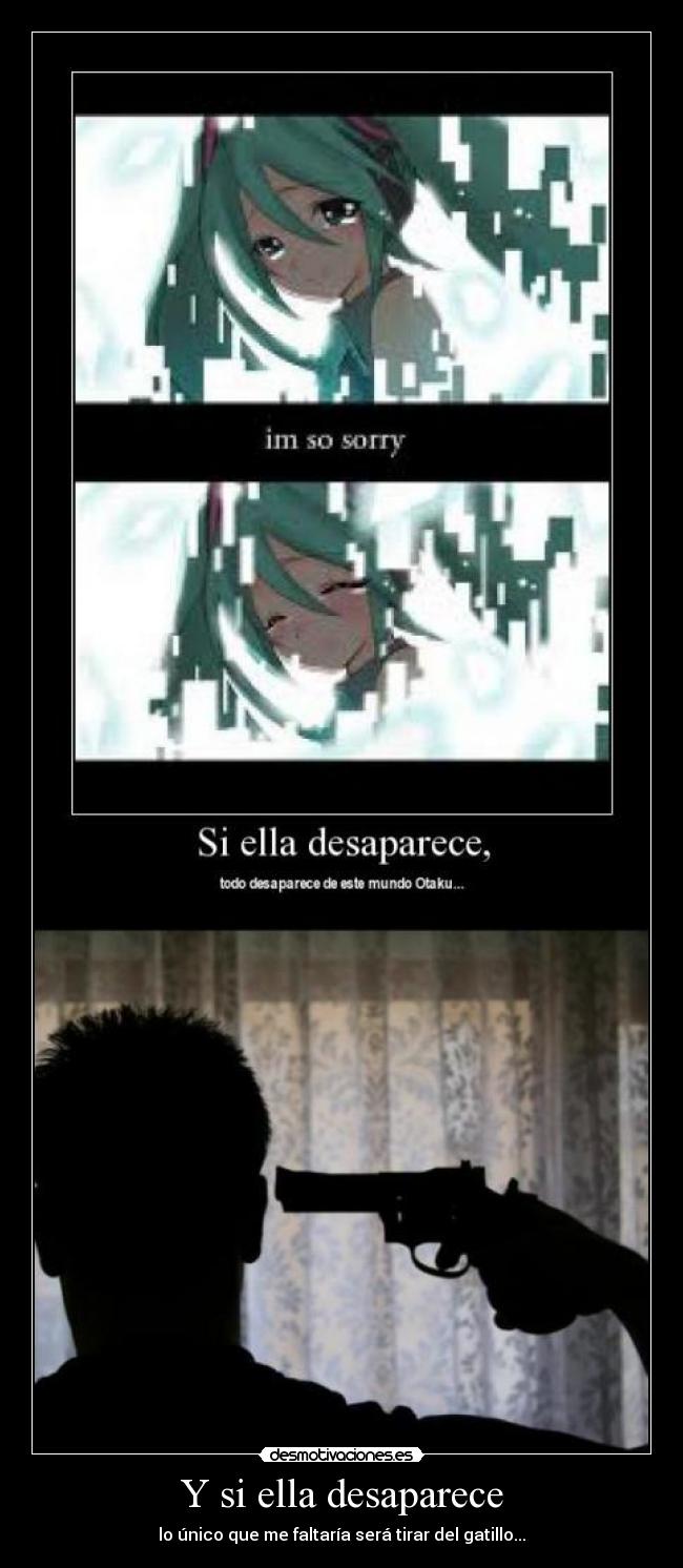 Y si ella desaparece - lo único que me faltaría será tirar del gatillo...