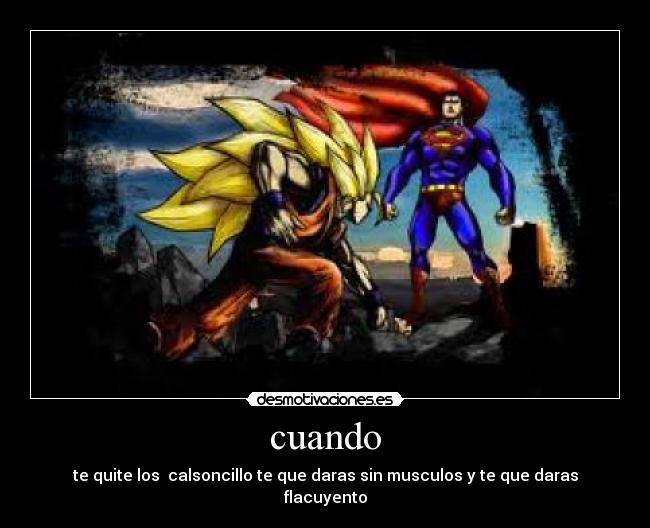 cuando - te quite los calsoncillo te que daras sin musculos y te que daras flacuyento