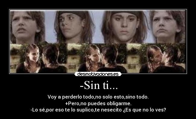 -Sin ti... - Voy a perderlo todo,no solo esto,sino todo.
+Pero,no puedes obligarme.
-Lo sé,por eso te lo suplico,te nesecito ¿Es que no lo ves?