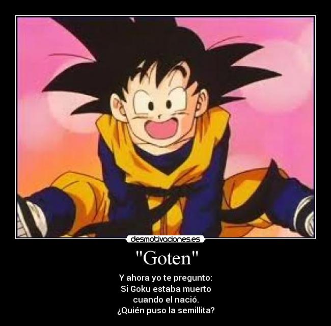 Goten - Y ahora yo te pregunto:
Si Goku estaba muerto
cuando el nació.
¿Quién puso la semillita?