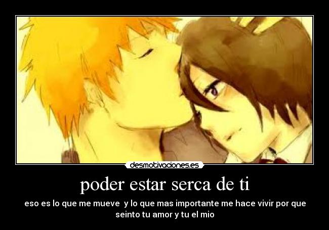 poder estar serca de ti - eso es lo que me mueve y lo que mas importante me hace vivir por que
seinto tu amor y tu el mio