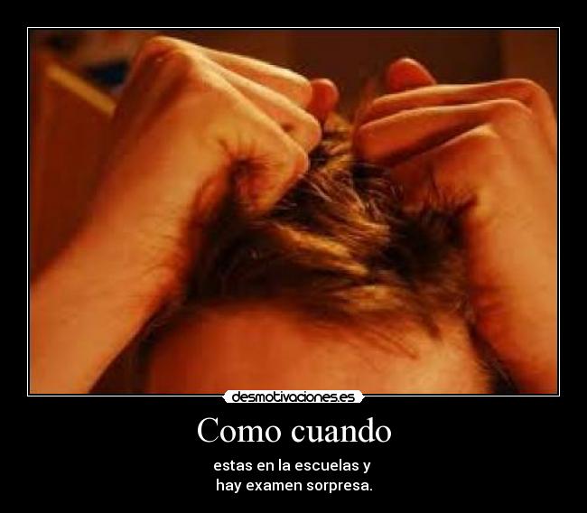 Como cuando - estas en la escuelas y
hay examen sorpresa.
