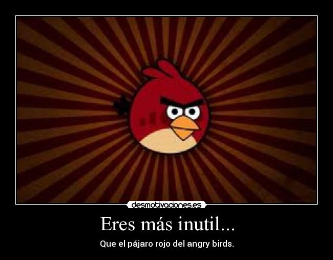 Eres más inutil... - 