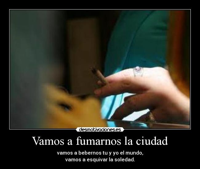 Vamos a fumarnos la ciudad - vamos a bebernos tu y yo el mundo,
vamos a esquivar la soledad.
