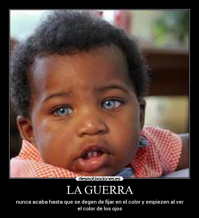LA GUERRA - nunca acaba hasta que se degen de fijar en el color y empiezen al ver
el color de los ojos