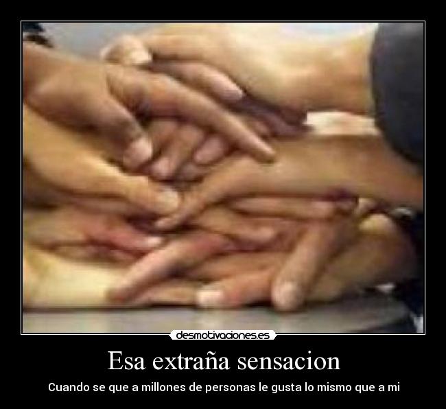 Esa extraña sensacion - Cuando se que a millones de personas le gusta lo mismo que a mi
