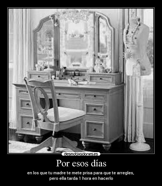 Por esos días - en los que tu madre te mete prisa para que te arregles,
pero ella tarda 1 hora en hacerlo