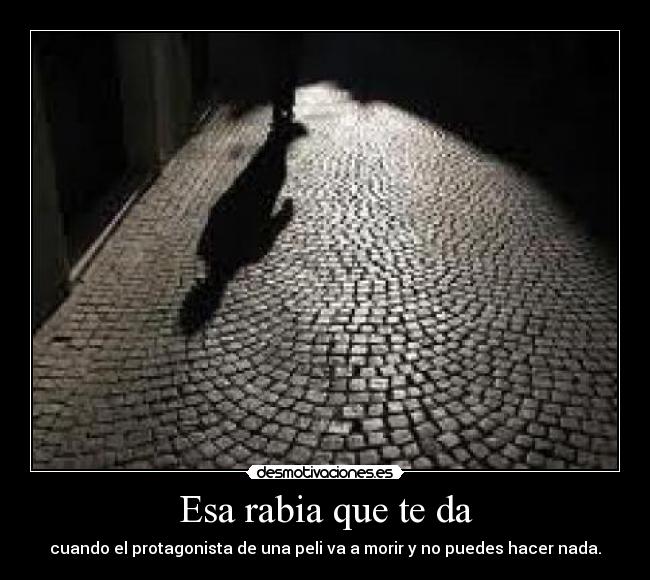 Esa rabia que te da - cuando el protagonista de una peli va a morir y no puedes hacer nada.