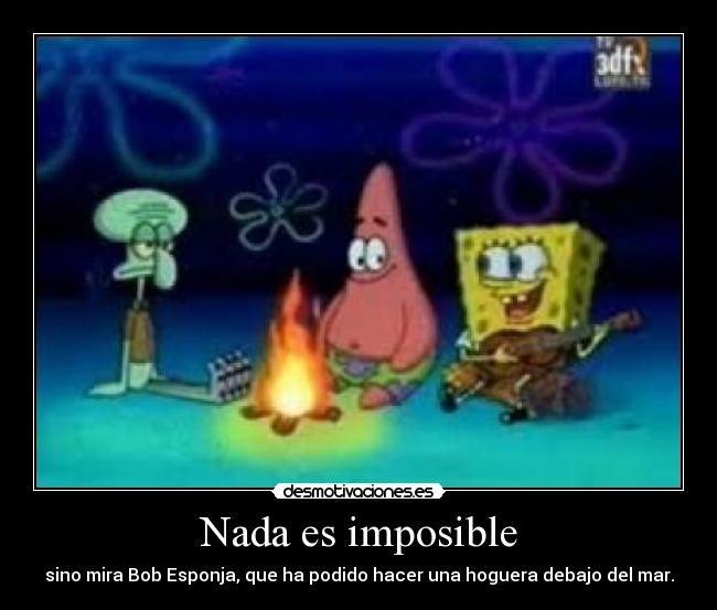 Nada es imposible - sino mira Bob Esponja, que ha podido hacer una hoguera debajo del mar.