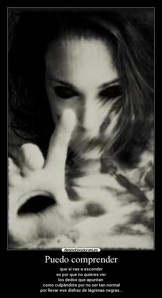 Puedo comprender - que si vas a esconder
es por que no quieres ver
los dedos que apuntan
como culpándote por no ser tan normal
por llevar ese disfraz de lágrimas negras...