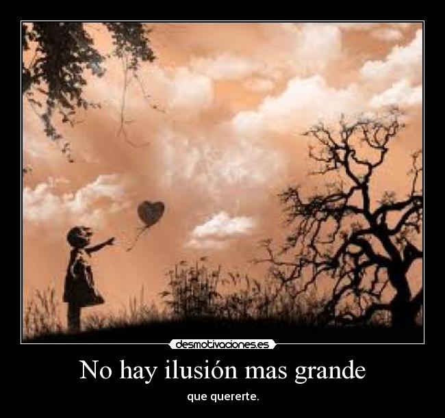 No hay ilusión mas grande - que quererte.