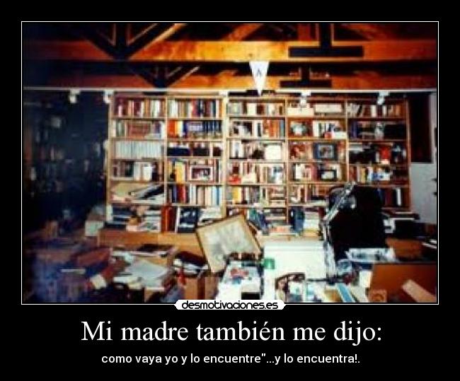Mi madre también me dijo: - como vaya yo y lo encuentre...y lo encuentra!.