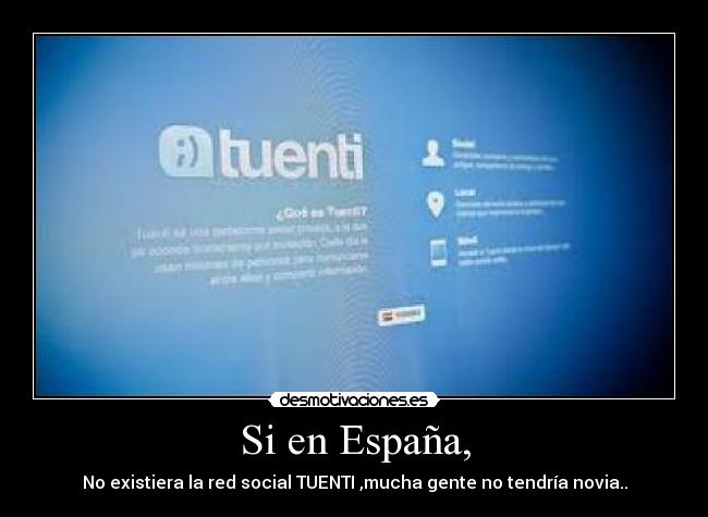 Si en España, - No existiera la red social TUENTI ,mucha gente no tendría novia..