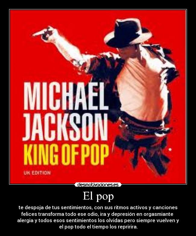 El pop - te despoja de tus sentimientos, con sus ritmos activos y canciones
felices transforma todo ese odio, ira y depresión en orgasmiante
alergia y todos esos sentimientos los olvidas pero siempre vuelven y
el pop todo el tiempo los repririra.