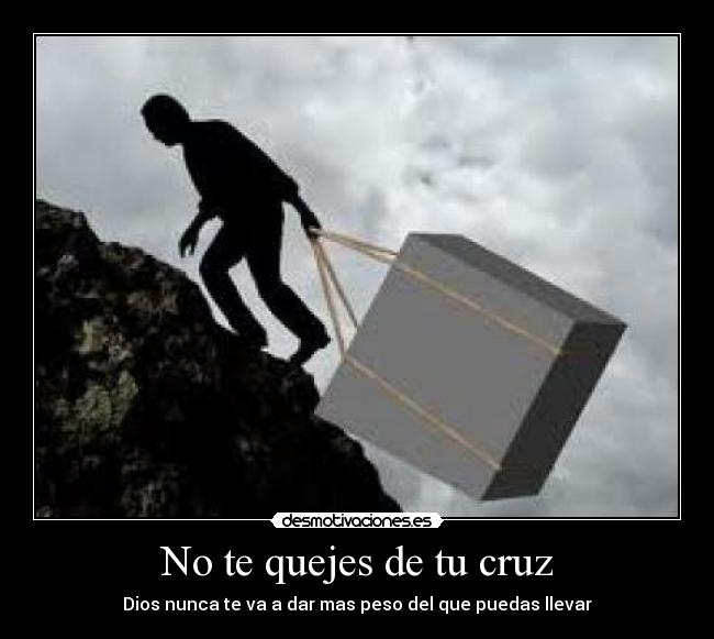 No te quejes de tu cruz - Dios nunca te va a dar mas peso del que puedas llevar
