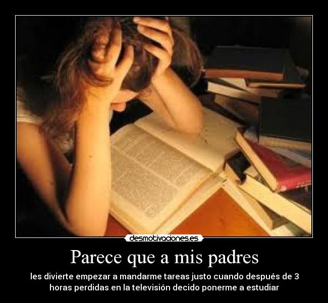 Parece que a mis padres - les divierte empezar a mandarme tareas justo cuando después de 3
horas perdidas en la televisión decido ponerme a estudiar
