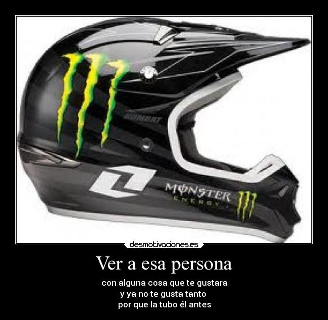 Ver a esa persona - con alguna cosa que te gustara
y ya no te gusta tanto 
por que la tubo él antes