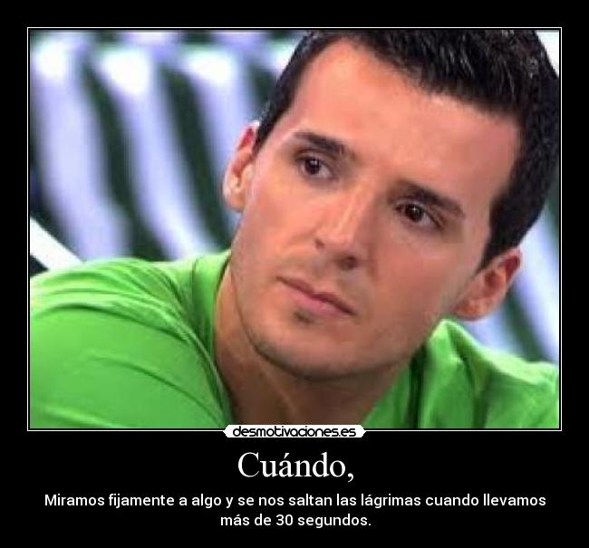 Cuándo, - Miramos fijamente a algo y se nos saltan las lágrimas cuando llevamos
más de 30 segundos.