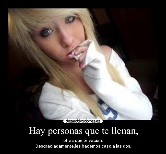 Hay personas que te llenan, - otras que te vacían.
Desgraciadamente,les hacemos caso a las dos.