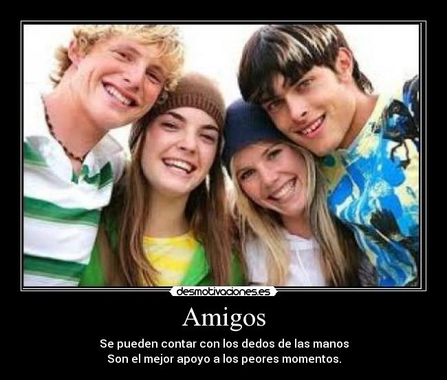 Amigos - Se pueden contar con los dedos de las manos
Son el mejor apoyo a los peores momentos.