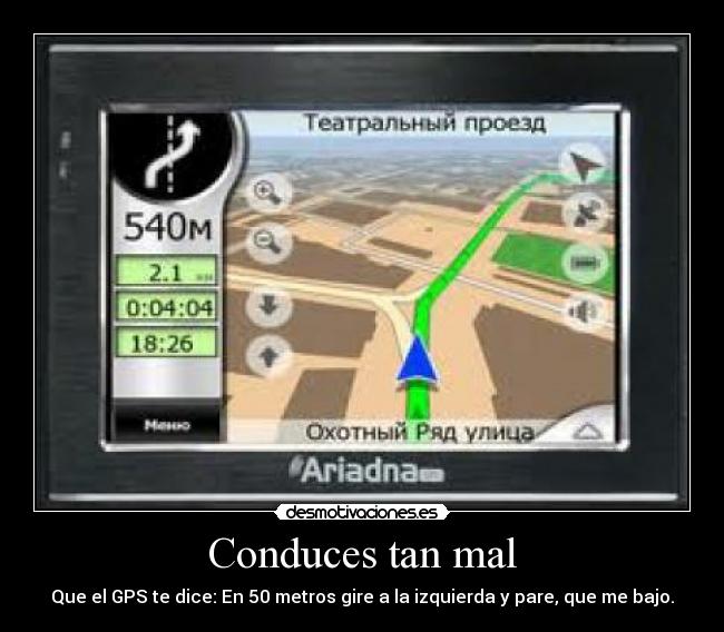 Conduces tan mal - Que el GPS te dice: En 50 metros gire a la izquierda y pare, que me bajo.