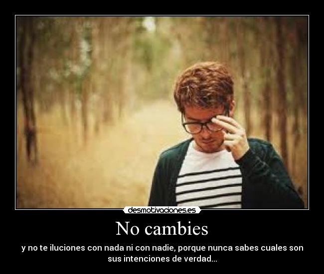 No cambies - y no te iluciones con nada ni con nadie, porque nunca sabes cuales son
sus intenciones de verdad...