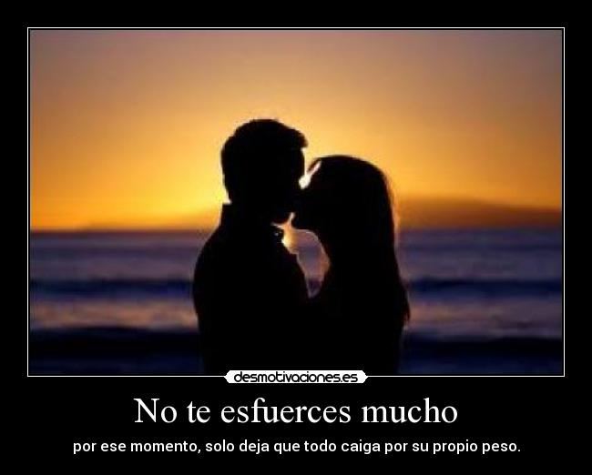 No te esfuerces mucho - por ese momento, solo deja que todo caiga por su propio peso.