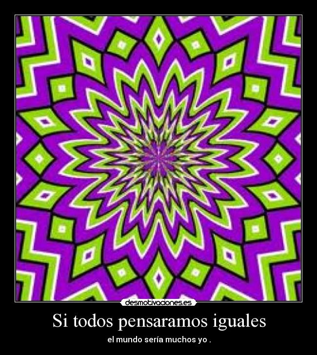 Si todos pensaramos iguales - el mundo sería muchos yo .