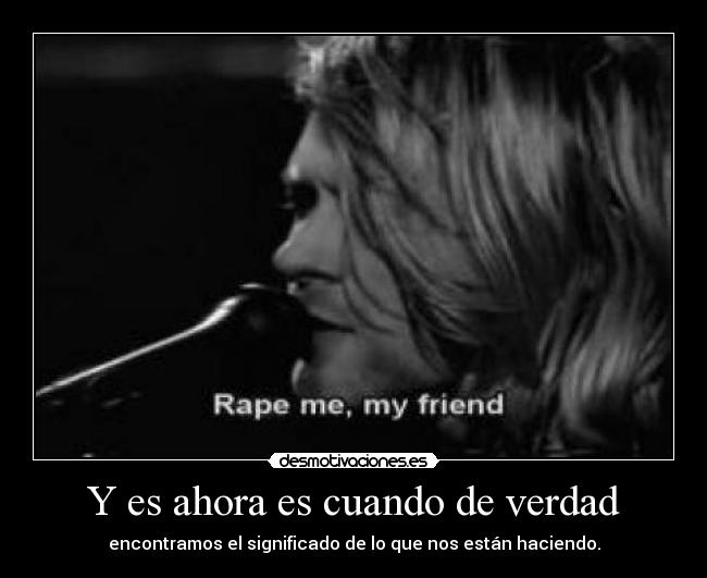 Y es ahora es cuando de verdad - encontramos el significado de lo que nos están haciendo.