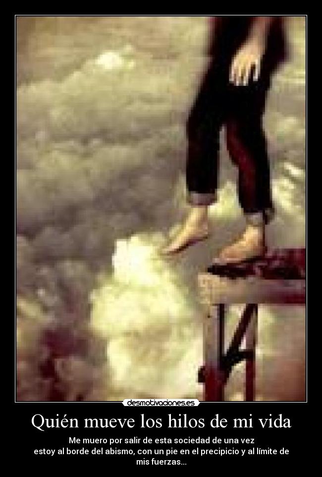 Quién mueve los hilos de mi vida - Me muero por salir de esta sociedad de una vez
estoy al borde del abismo, con un pie en el precipicio y al límite de mis fuerzas...