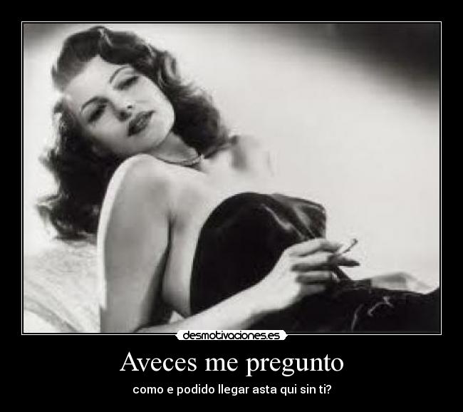 Aveces me pregunto - como e podido llegar asta qui sin ti?