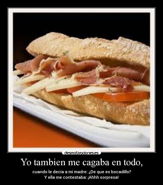 Yo tambien me cagaba en todo, - cuando le decia a mi madre: ¿De que es bocadillo?
Y ella me contestaba: ¡Ahhh sorpresa!