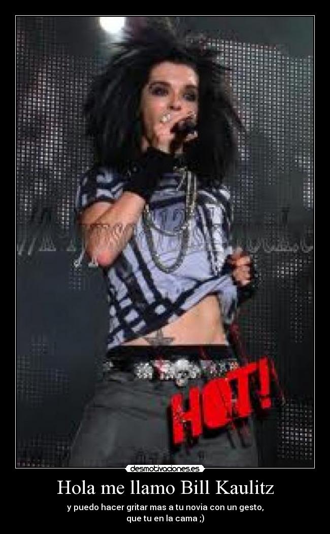 Hola me llamo Bill Kaulitz - y puedo hacer gritar mas a tu novia con un gesto,
que tu en la cama ;)