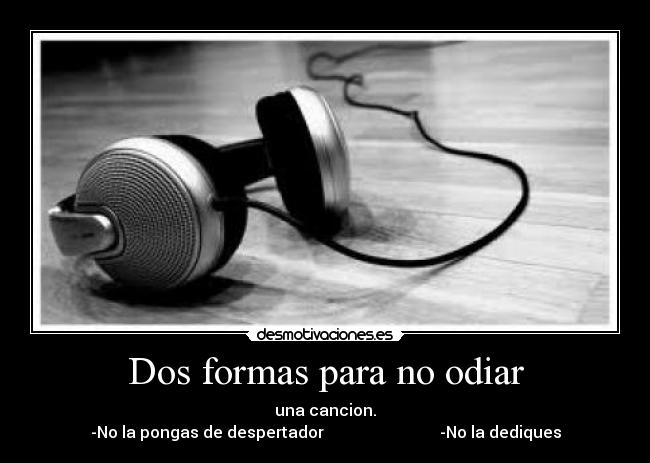 Dos formas para no odiar - una cancion.
-No la pongas de despertador -No la dediques