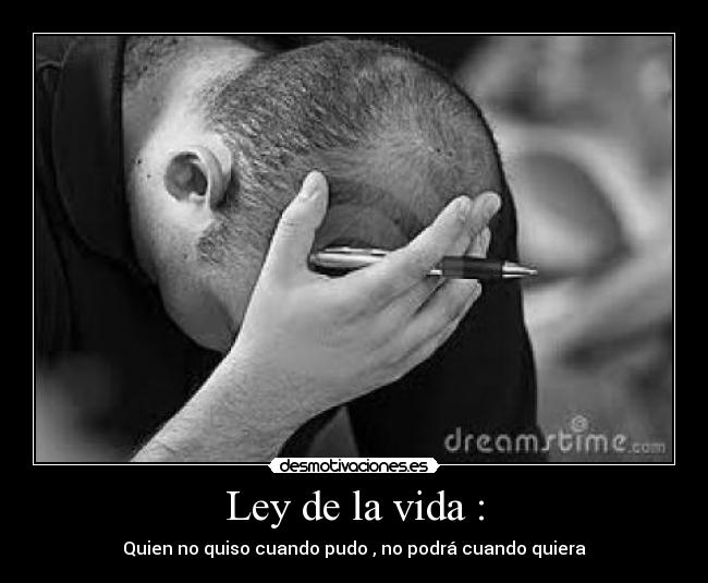 Ley de la vida : - Quien no quiso cuando pudo , no podrá cuando quiera
