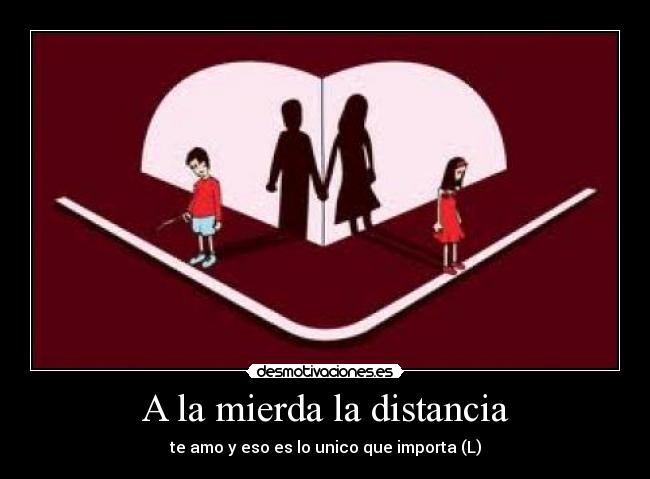 A la mierda la distancia - te amo y eso es lo unico que importa (L)