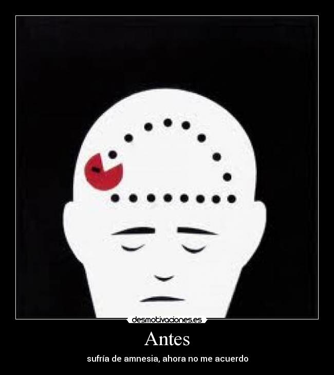 Antes - sufría de amnesia, ahora no me acuerdo