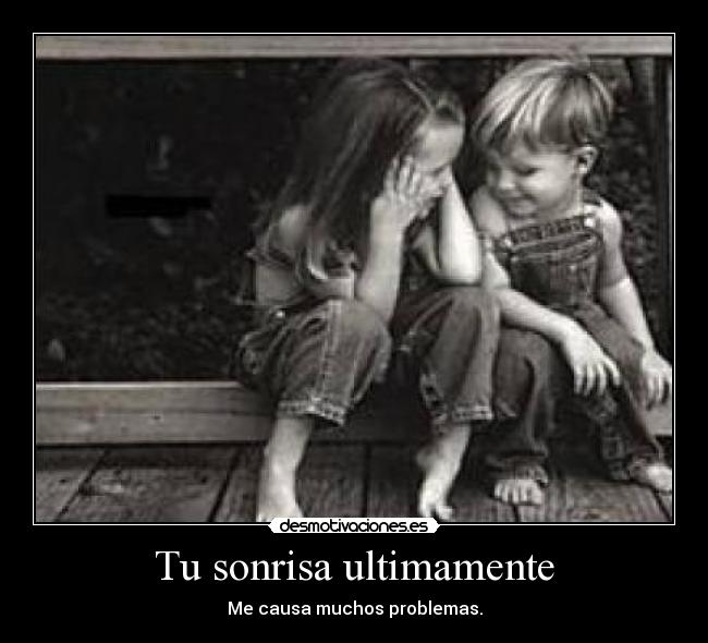 Tu sonrisa ultimamente - Me causa muchos problemas.