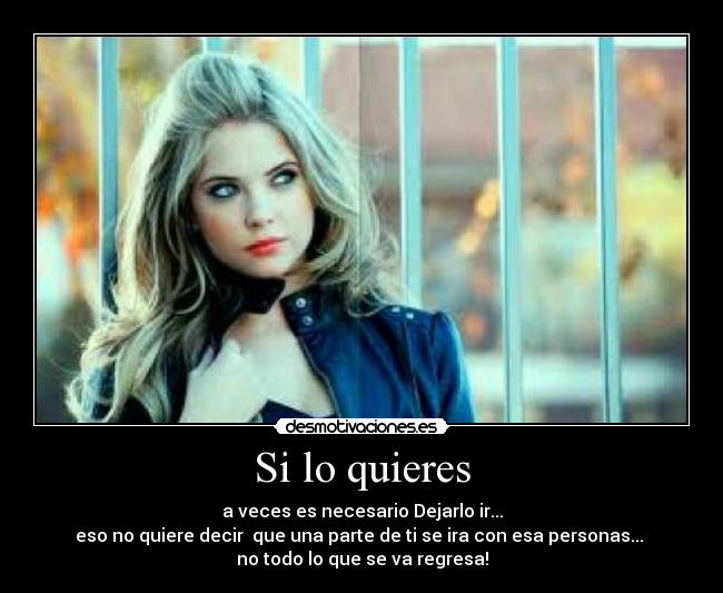 Si lo quieres - a veces es necesario Dejarlo ir...
eso no quiere decir que una parte de ti se ira con esa personas...
no todo lo que se va regresa!