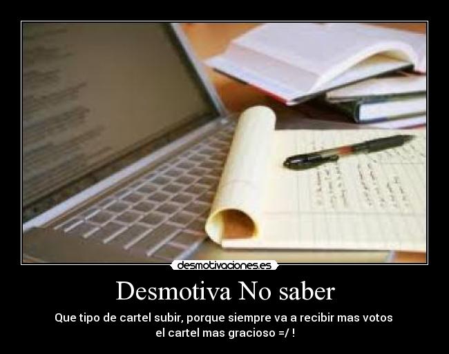 Desmotiva No saber - Que tipo de cartel subir, porque siempre va a recibir mas votos
el cartel mas gracioso =/ !