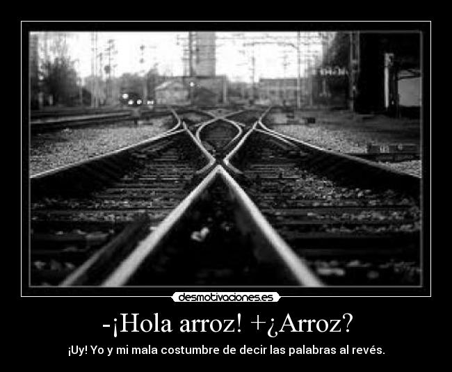 -¡Hola arroz! +¿Arroz? - ¡Uy! Yo y mi mala costumbre de decir las palabras al revés.