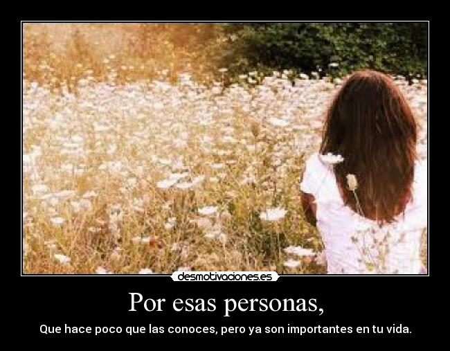 Por esas personas, - Que hace poco que las conoces, pero ya son importantes en tu vida.