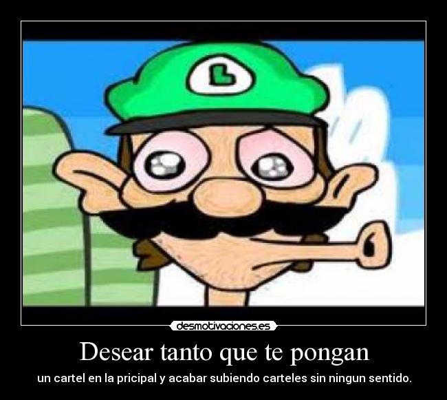 Desear tanto que te pongan - un cartel en la pricipal y acabar subiendo carteles sin ningun sentido.