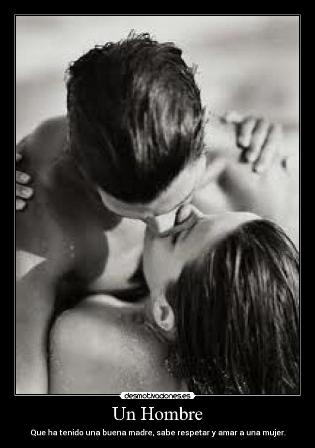 Un Hombre - Que ha tenido una buena madre, sabe respetar y amar a una mujer.