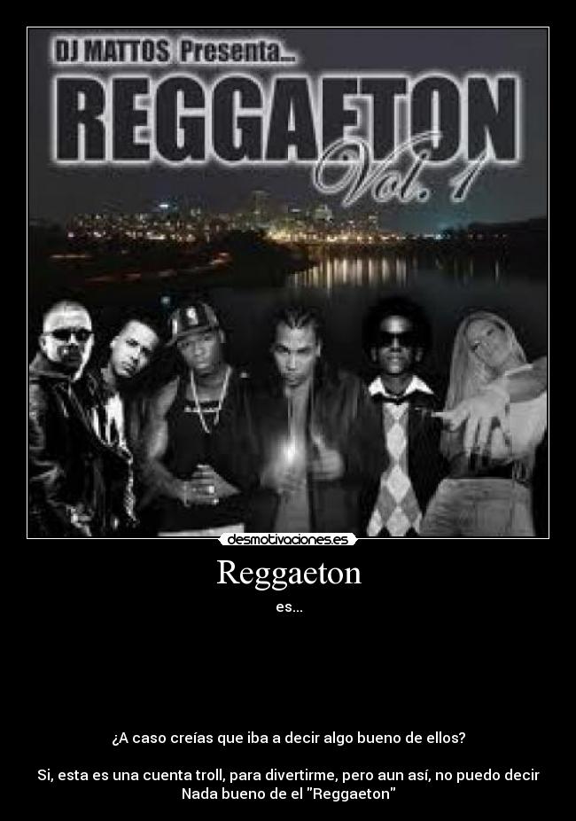 Reggaeton - es...






¿A caso creías que iba a decir algo bueno de ellos?

Si, esta es una cuenta troll, para divertirme, pero aun así, no puedo decir
Nada bueno de el Reggaeton