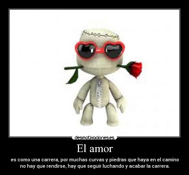 El amor - es como una carrera, por muchas curvas y piedras que haya en el camino
no hay que rendirse, hay que seguir luchando y acabar la carrera.