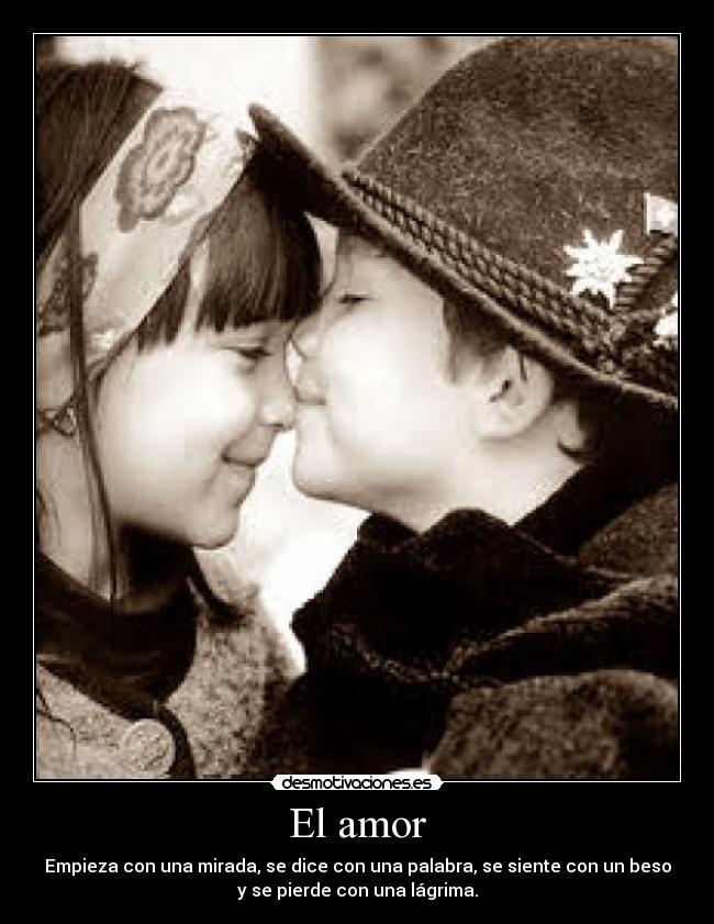 El amor - Empieza con una mirada, se dice con una palabra, se siente con un beso
y se pierde con una lágrima.
