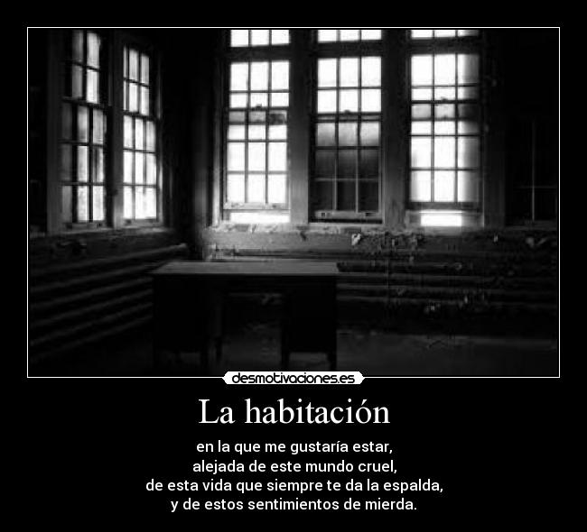 La habitación - en la que me gustaría estar,
alejada de este mundo cruel,
de esta vida que siempre te da la espalda,
y de estos sentimientos de mierda.