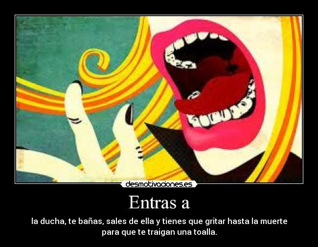 Entras a - la ducha, te bañas, sales de ella y tienes que gritar hasta la muerte
para que te traigan una toalla.