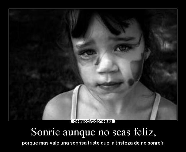 Sonríe aunque no seas feliz, - porque mas vale una sonrisa triste que la tristeza de no sonreír.